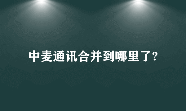中麦通讯合并到哪里了?