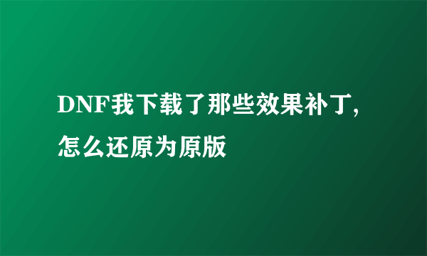 DNF我下载了那些效果补丁,怎么还原为原版