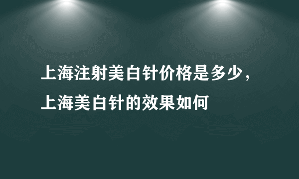 上海注射美白针价格是多少，上海美白针的效果如何