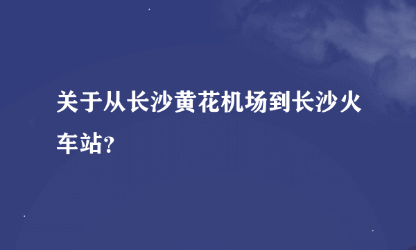 关于从长沙黄花机场到长沙火车站？
