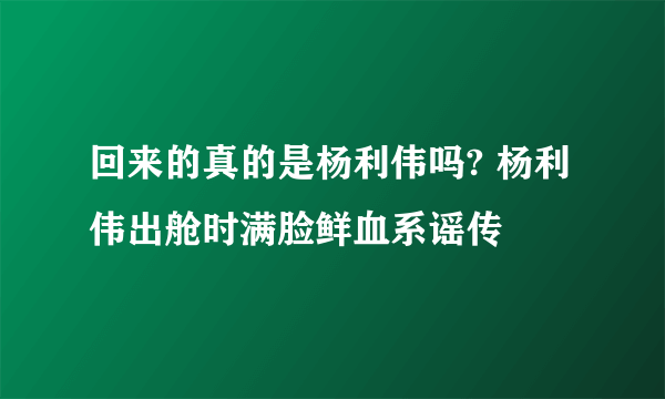 回来的真的是杨利伟吗? 杨利伟出舱时满脸鲜血系谣传