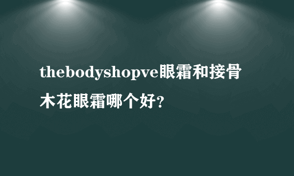 thebodyshopve眼霜和接骨木花眼霜哪个好？