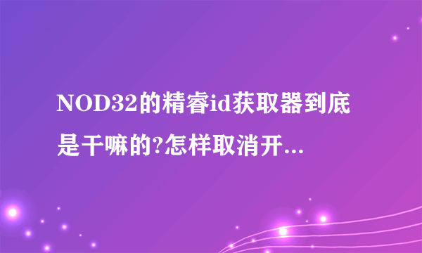 NOD32的精睿id获取器到底是干嘛的?怎样取消开机启动？