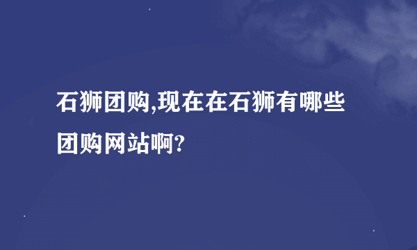 石狮团购,现在在石狮有哪些团购网站啊?