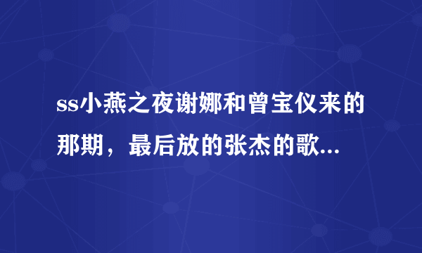 ss小燕之夜谢娜和曾宝仪来的那期，最后放的张杰的歌是哪首？名字是啥？