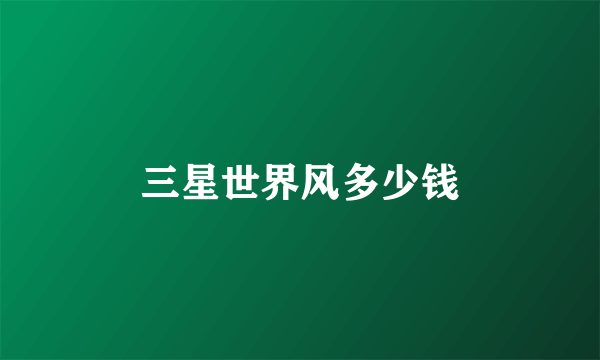三星世界风多少钱