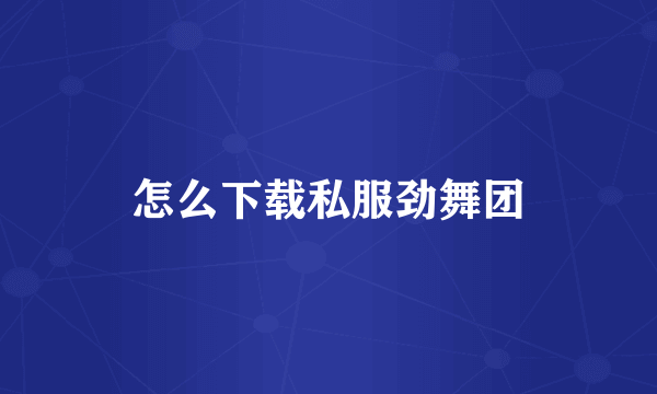 怎么下载私服劲舞团