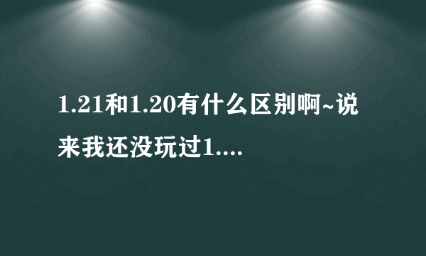 1.21和1.20有什么区别啊~说来我还没玩过1.21~不知道1