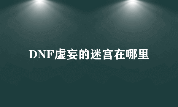 DNF虚妄的迷宫在哪里