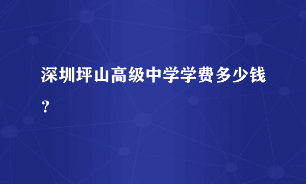 深圳坪山高级中学学费多少钱？