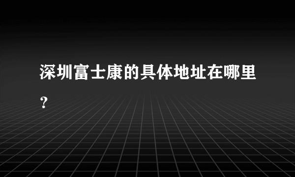 深圳富士康的具体地址在哪里？