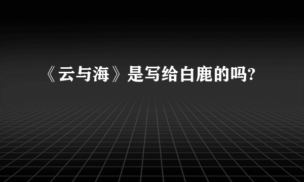 《云与海》是写给白鹿的吗?