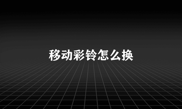 移动彩铃怎么换