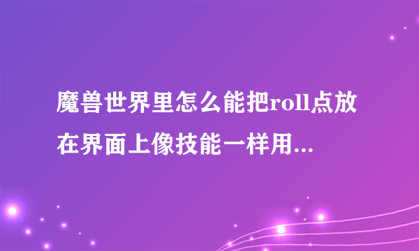 魔兽世界里怎么能把roll点放在界面上像技能一样用？ 就是放动作条里