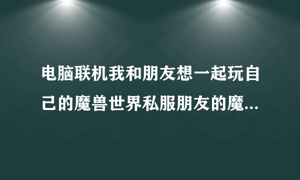 电脑联机我和朋友想一起玩自己的魔兽世界私服朋友的魔兽世界可以在自