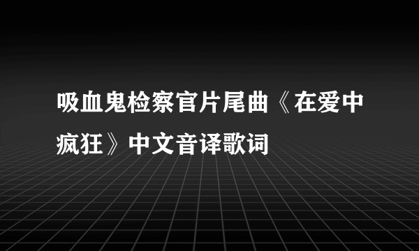 吸血鬼检察官片尾曲《在爱中疯狂》中文音译歌词