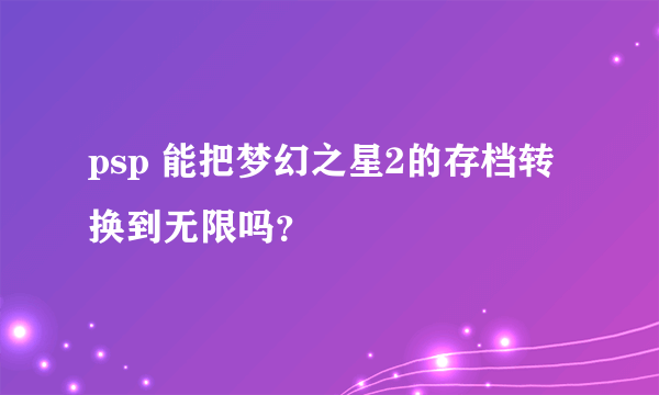 psp 能把梦幻之星2的存档转换到无限吗？