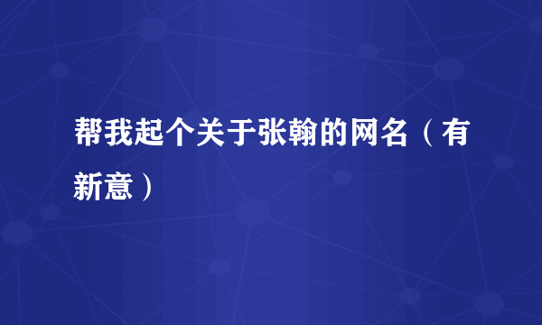 帮我起个关于张翰的网名（有新意）