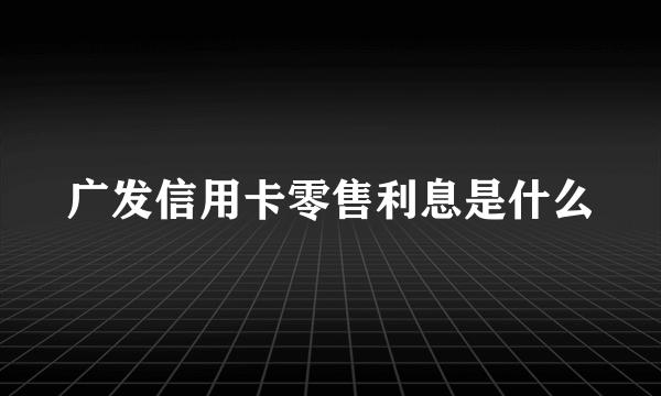 广发信用卡零售利息是什么
