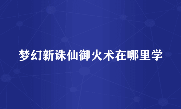 梦幻新诛仙御火术在哪里学