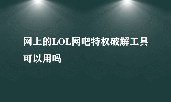 网上的LOL网吧特权破解工具可以用吗
