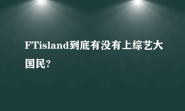 FTisland到底有没有上综艺大国民?