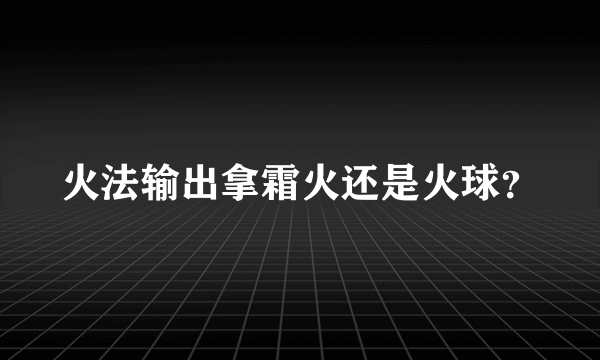 火法输出拿霜火还是火球？