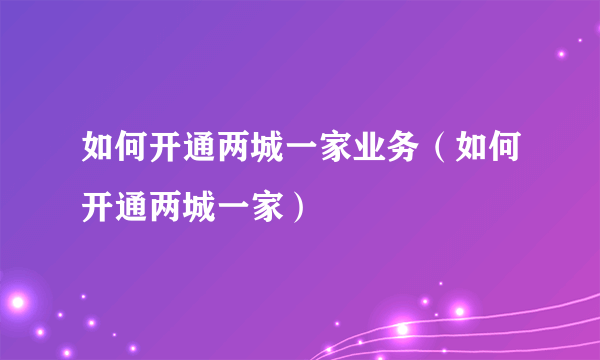 如何开通两城一家业务（如何开通两城一家）