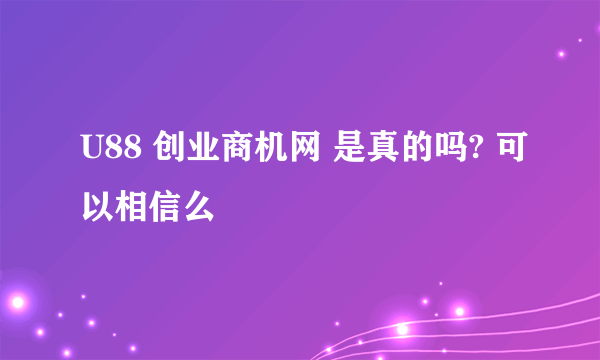 U88 创业商机网 是真的吗? 可以相信么