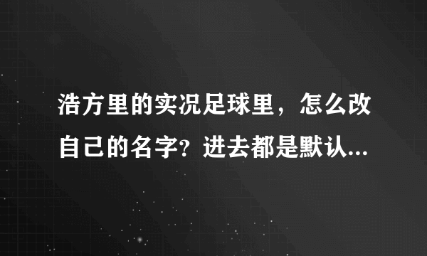浩方里的实况足球里，怎么改自己的名字？进去都是默认的名字，那怎么