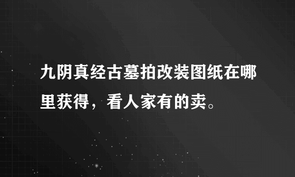 九阴真经古墓拍改装图纸在哪里获得，看人家有的卖。