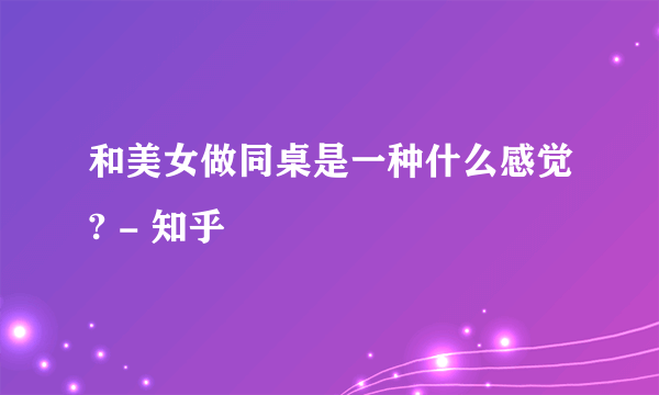 和美女做同桌是一种什么感觉? - 知乎