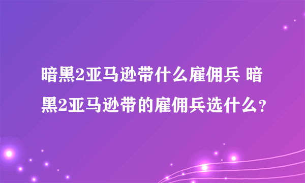 暗黑2亚马逊带什么雇佣兵 暗黑2亚马逊带的雇佣兵选什么？