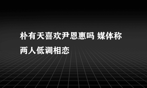 朴有天喜欢尹恩惠吗 媒体称两人低调相恋