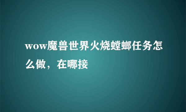wow魔兽世界火烧螳螂任务怎么做，在哪接