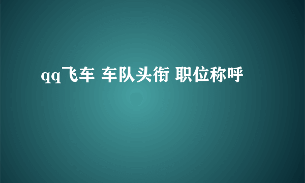 qq飞车 车队头衔 职位称呼