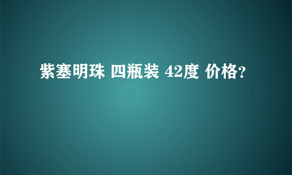 紫塞明珠 四瓶装 42度 价格？