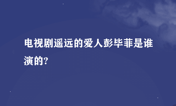 电视剧遥远的爱人彭毕菲是谁演的?