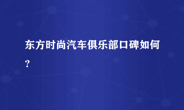 东方时尚汽车俱乐部口碑如何？
