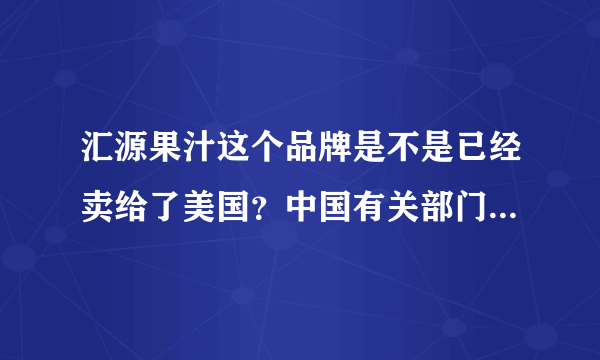 汇源果汁这个品牌是不是已经卖给了美国？中国有关部门同意了吗？