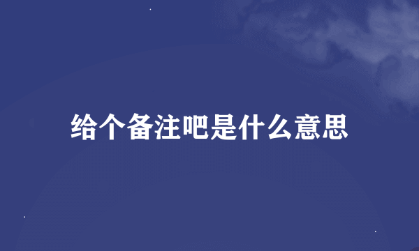 给个备注吧是什么意思