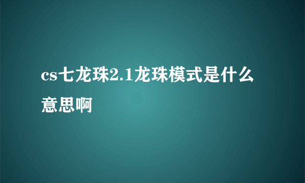 cs七龙珠2.1龙珠模式是什么意思啊