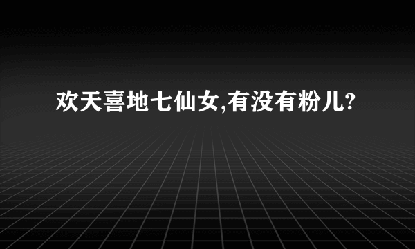 欢天喜地七仙女,有没有粉儿?
