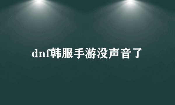 dnf韩服手游没声音了
