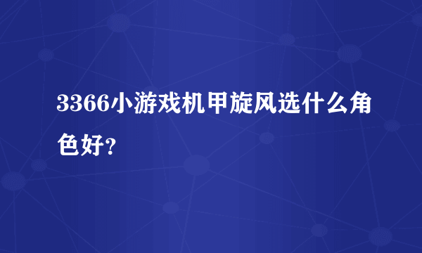 3366小游戏机甲旋风选什么角色好？