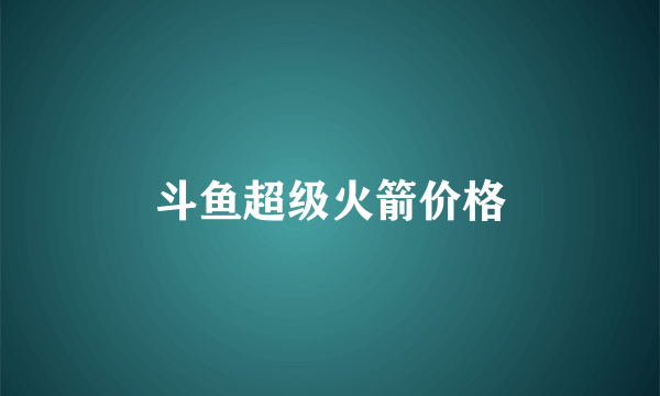 斗鱼超级火箭价格