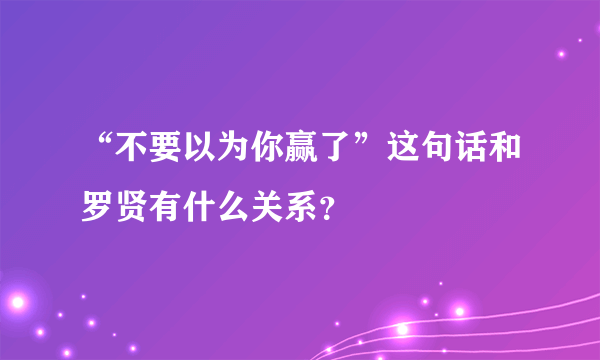 “不要以为你赢了”这句话和罗贤有什么关系？