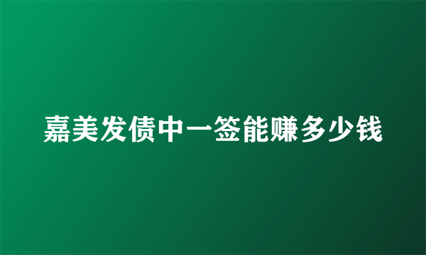 嘉美发债中一签能赚多少钱