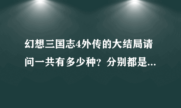 幻想三国志4外传的大结局请问一共有多少种？分别都是什么样的大结局？请通关圣手告知一下，最好写出每个