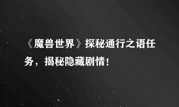《魔兽世界》探秘通行之语任务，揭秘隐藏剧情！